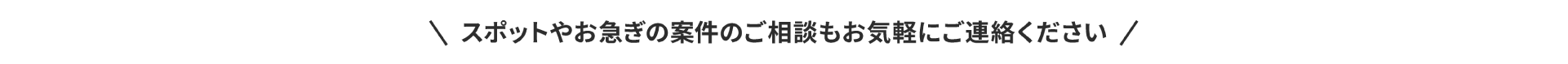 スポットやお急ぎの案件のご相談もお気軽にご連絡ください